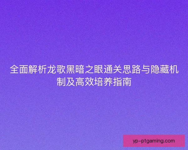 全面解析龙歌黑暗之眼通关思路与隐藏机制及高效培养指南 全面解析龙歌黑暗之眼通关思路与隐藏机制及高效培养指南
