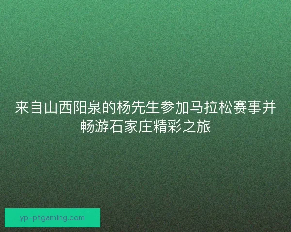 来自山西阳泉的杨先生参加马拉松赛事并畅游石家庄精彩之旅