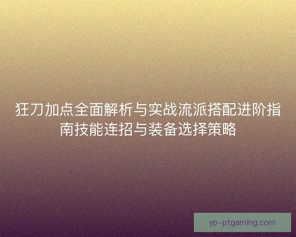 狂刀加点全面解析与实战流派搭配进阶指南技能连招与装备选择策略 狂刀加点全面解析与实战流派搭配进阶指南技能连招与装备选择策略