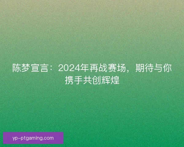 陈梦宣言：2024年再战赛场，期待与你携手共创辉煌