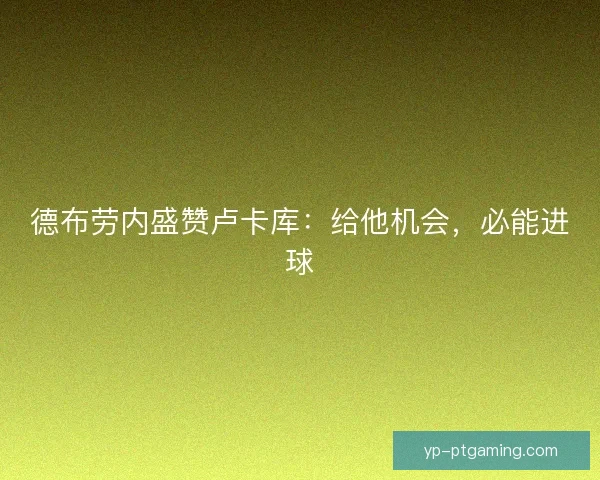 德布劳内盛赞卢卡库：给他机会，必能进球