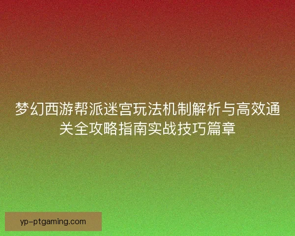 梦幻西游帮派迷宫玩法机制解析与高效通关全攻略指南实战技巧篇章