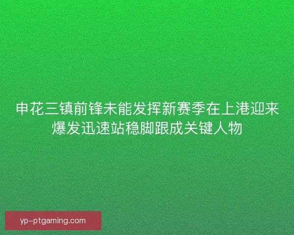 申花三镇前锋未能发挥新赛季在上港迎来爆发迅速站稳脚跟成关键人物
