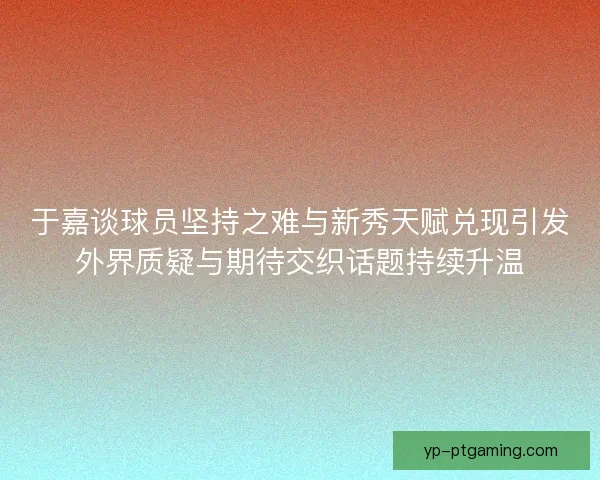 于嘉谈球员坚持之难与新秀天赋兑现引发外界质疑与期待交织话题持续升温