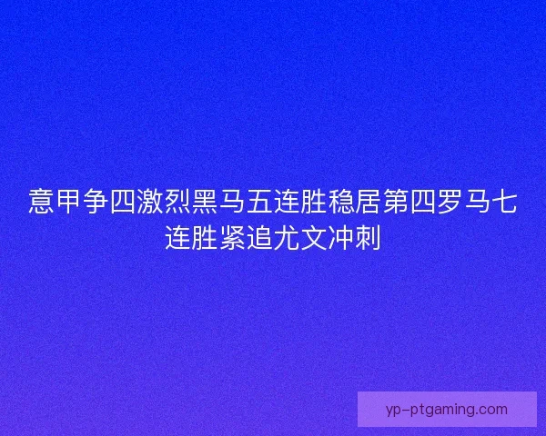 意甲争四激烈黑马五连胜稳居第四罗马七连胜紧追尤文冲刺