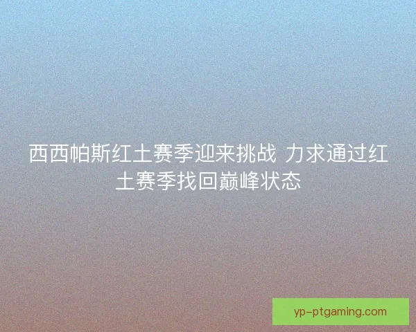 西西帕斯红土赛季迎来挑战 力求通过红土赛季找回巅峰状态 西西帕斯红土赛季迎来挑战 力求通过红土赛季找回巅峰状态