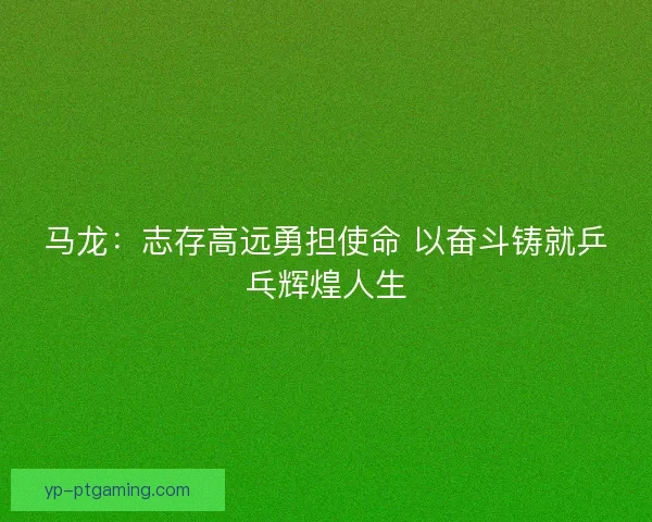 马龙：志存高远勇担使命 以奋斗铸就乒乓辉煌人生