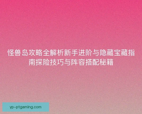 怪兽岛攻略全解析新手进阶与隐藏宝藏指南探险技巧与阵容搭配秘籍