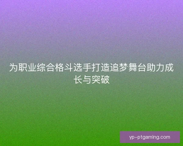 为职业综合格斗选手打造追梦舞台助力成长与突破 为职业综合格斗选手打造追梦舞台助力成长与突破