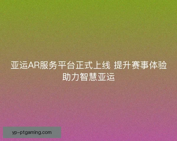 亚运AR服务平台正式上线 提升赛事体验助力智慧亚运