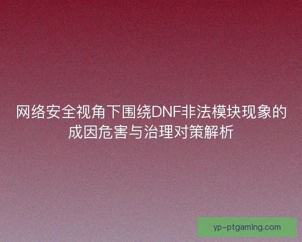 网络安全视角下围绕DNF非法模块现象的成因危害与治理对策解析
