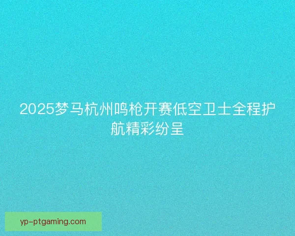 2025梦马杭州鸣枪开赛低空卫士全程护航精彩纷呈