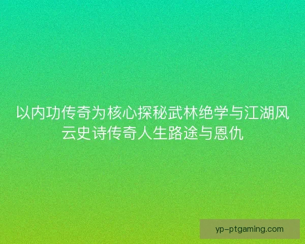 以内功传奇为核心探秘武林绝学与江湖风云史诗传奇人生路途与恩仇