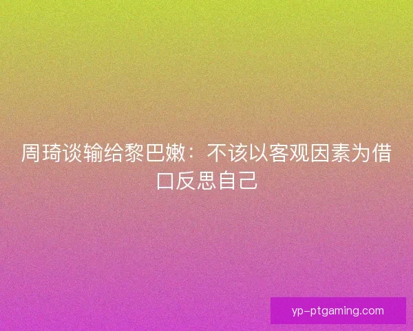 周琦谈输给黎巴嫩：不该以客观因素为借口反思自己