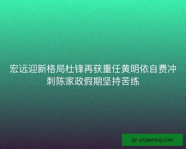 宏远迎新格局杜锋再获重任黄明依自费冲刺陈家政假期坚持苦练