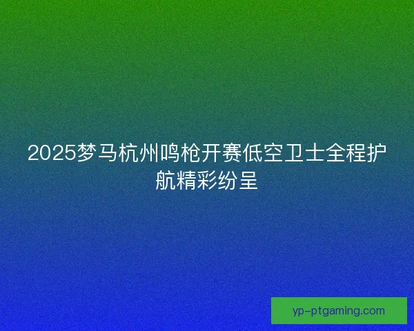 2025梦马杭州鸣枪开赛低空卫士全程护航精彩纷呈