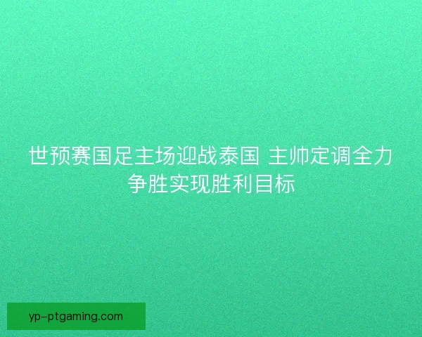 世预赛国足主场迎战泰国 主帅定调全力争胜实现胜利目标