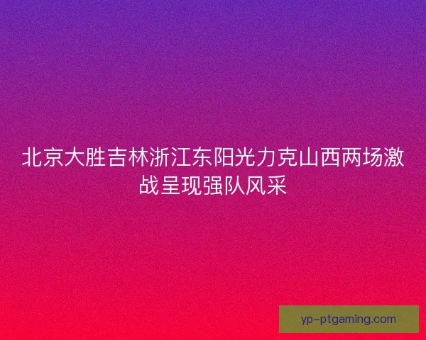 北京大胜吉林浙江东阳光力克山西两场激战呈现强队风采